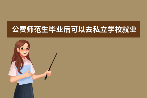 公费师范生毕业后可以去私立学校就业么，还是说必须要去公立学校？ 公费师范生是那些学校？